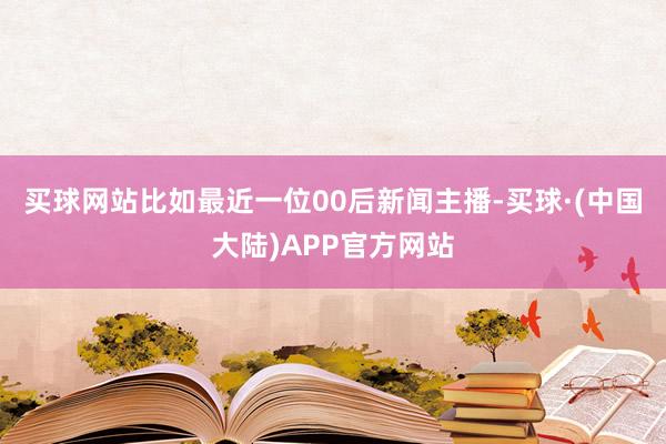 买球网站比如最近一位00后新闻主播-买球·(中国大陆)APP官方网站