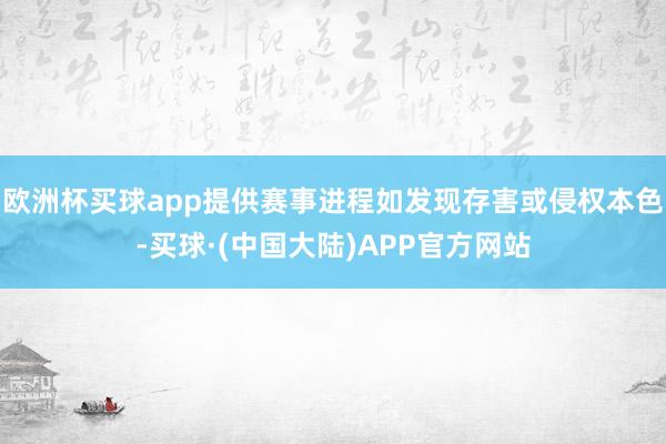 欧洲杯买球app提供赛事进程如发现存害或侵权本色-买球·(中国大陆)APP官方网站