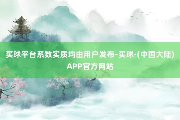 买球平台系数实质均由用户发布-买球·(中国大陆)APP官方网站