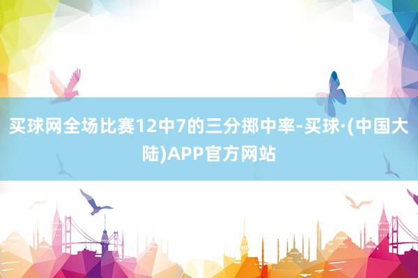 买球网全场比赛12中7的三分掷中率-买球·(中国大陆)APP官方网站