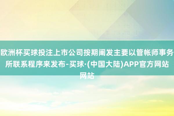 欧洲杯买球投注上市公司按期阐发主要以管帐师事务所联系程序来发布-买球·(中国大陆)APP官方网站