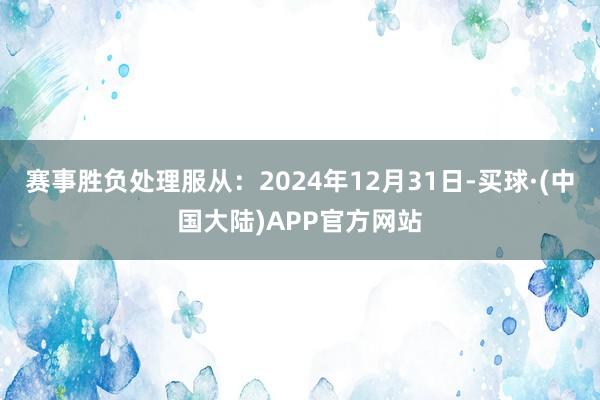 赛事胜负处理服从：2024年12月31日-买球·(中国大陆)APP官方网站