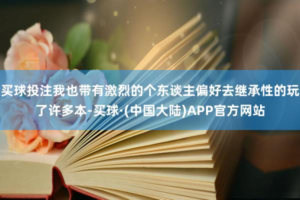 买球投注我也带有激烈的个东谈主偏好去继承性的玩了许多本-买球·(中国大陆)APP官方网站