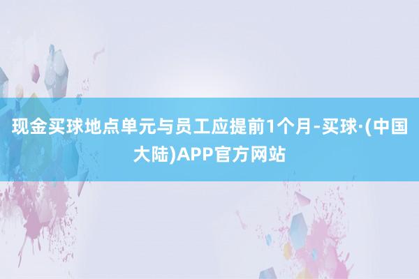 现金买球地点单元与员工应提前1个月-买球·(中国大陆)APP官方网站