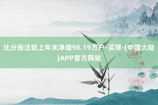 比分投注较上年末净增98.19万户-买球·(中国大陆)APP官方网站