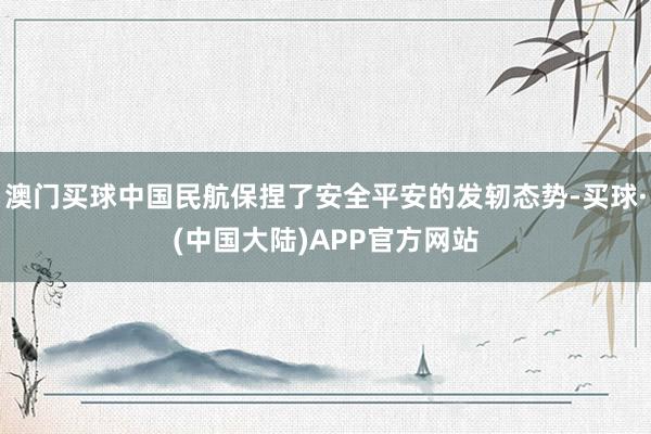 澳门买球中国民航保捏了安全平安的发轫态势-买球·(中国大陆)APP官方网站