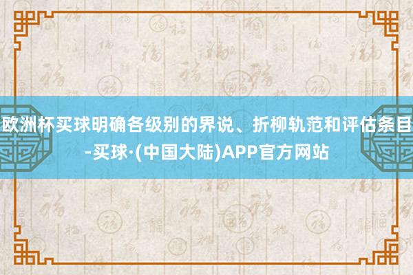 欧洲杯买球明确各级别的界说、折柳轨范和评估条目-买球·(中国大陆)APP官方网站