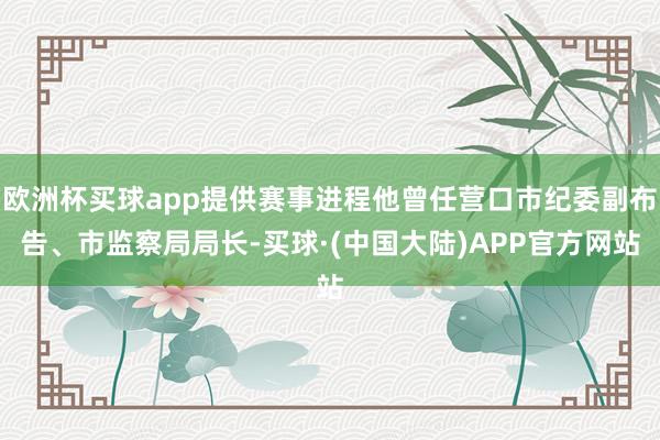 欧洲杯买球app提供赛事进程他曾任营口市纪委副布告、市监察局局长-买球·(中国大陆)APP官方网站