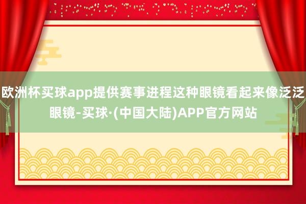 欧洲杯买球app提供赛事进程这种眼镜看起来像泛泛眼镜-买球·(中国大陆)APP官方网站