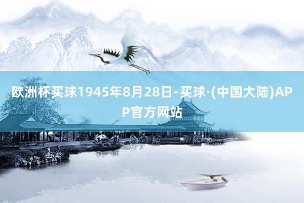 欧洲杯买球1945年8月28日-买球·(中国大陆)APP官方网站