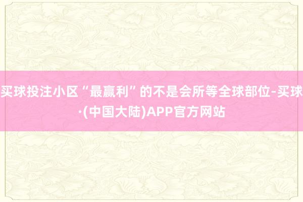 买球投注小区“最赢利”的不是会所等全球部位-买球·(中国大陆)APP官方网站