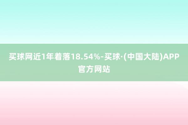 买球网近1年着落18.54%-买球·(中国大陆)APP官方网站