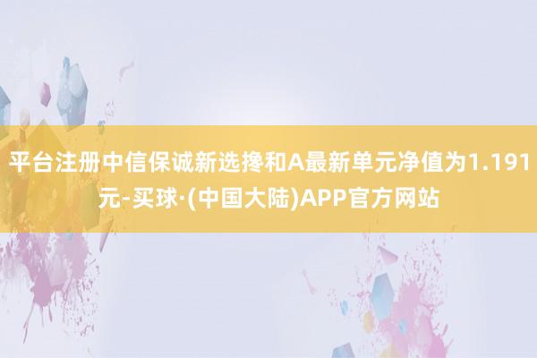 平台注册中信保诚新选搀和A最新单元净值为1.191元-买球·(中国大陆)APP官方网站