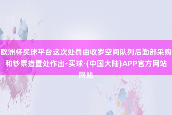 欧洲杯买球平台这次处罚由收罗空间队列后勤部采购和钞票措置处作出-买球·(中国大陆)APP官方网站