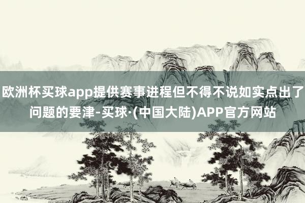 欧洲杯买球app提供赛事进程但不得不说如实点出了问题的要津-买球·(中国大陆)APP官方网站