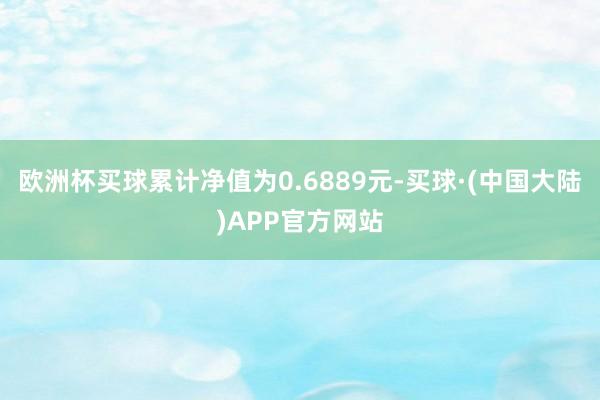 欧洲杯买球累计净值为0.6889元-买球·(中国大陆)APP官方网站