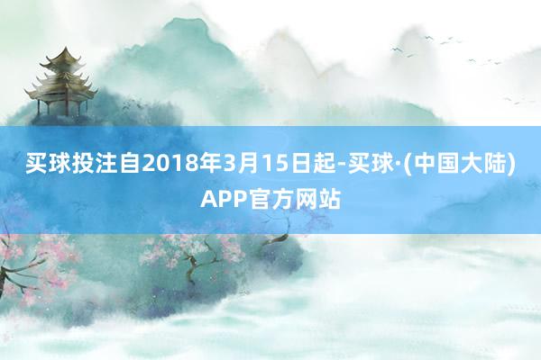 买球投注自2018年3月15日起-买球·(中国大陆)APP官方网站