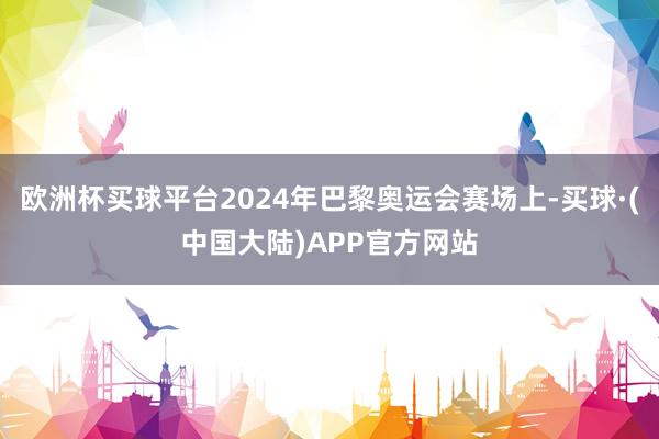 欧洲杯买球平台2024年巴黎奥运会赛场上-买球·(中国大陆)APP官方网站