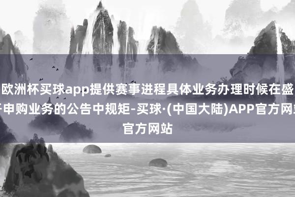 欧洲杯买球app提供赛事进程具体业务办理时候在盛开申购业务的公告中规矩-买球·(中国大陆)APP官方网站