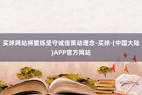 买球网站将矍铄坚守诚信策动理念-买球·(中国大陆)APP官方网站