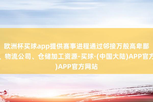 欧洲杯买球app提供赛事进程通过邻接万般高卑鄙企业、物流公司、仓储加工资源-买球·(中国大陆)APP官方网站