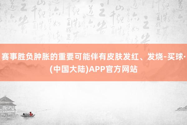 赛事胜负肿胀的重要可能伴有皮肤发红、发烧-买球·(中国大陆)APP官方网站