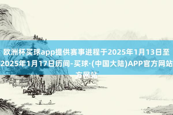 欧洲杯买球app提供赛事进程于2025年1月13日至2025年1月17日历间-买球·(中国大陆)APP官方网站