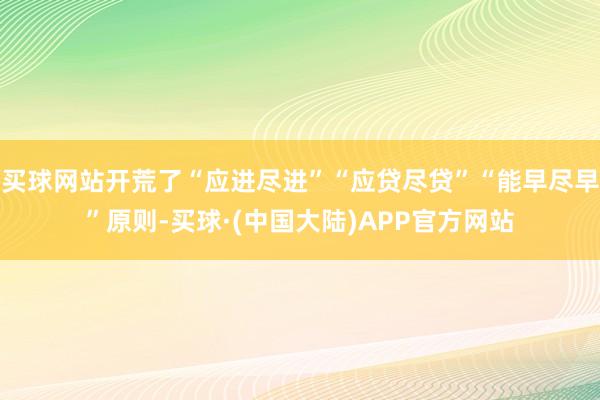 买球网站开荒了“应进尽进”“应贷尽贷”“能早尽早”原则-买球·(中国大陆)APP官方网站