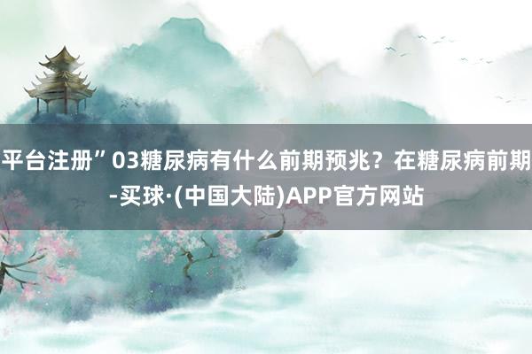 平台注册”03糖尿病有什么前期预兆？在糖尿病前期-买球·(中国大陆)APP官方网站