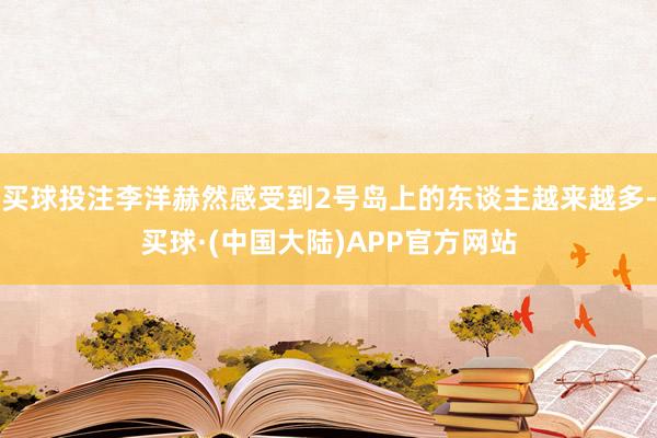 买球投注李洋赫然感受到2号岛上的东谈主越来越多-买球·(中国大陆)APP官方网站