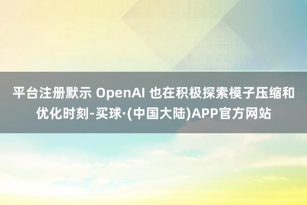 平台注册默示 OpenAI 也在积极探索模子压缩和优化时刻-买球·(中国大陆)APP官方网站