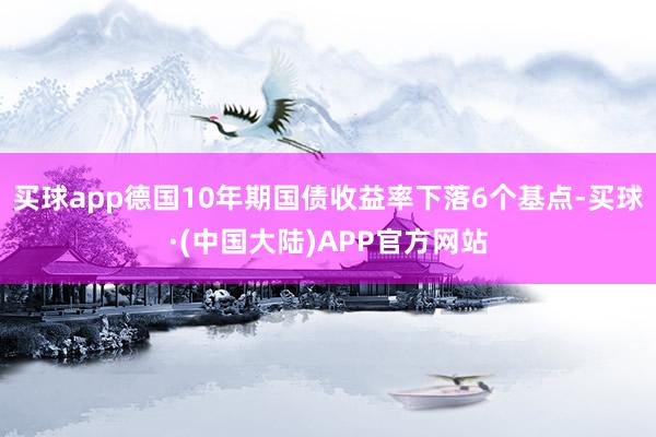 买球app德国10年期国债收益率下落6个基点-买球·(中国大陆)APP官方网站