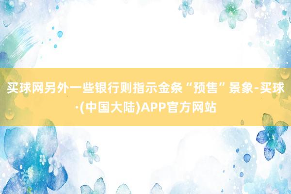 买球网　　另外一些银行则指示金条“预售”景象-买球·(中国大陆)APP官方网站