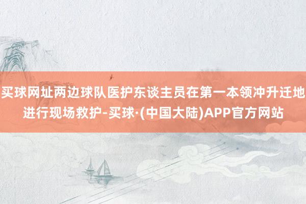 买球网址两边球队医护东谈主员在第一本领冲升迁地进行现场救护-买球·(中国大陆)APP官方网站