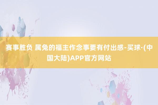 赛事胜负 属兔的福主作念事要有付出感-买球·(中国大陆)APP官方网站