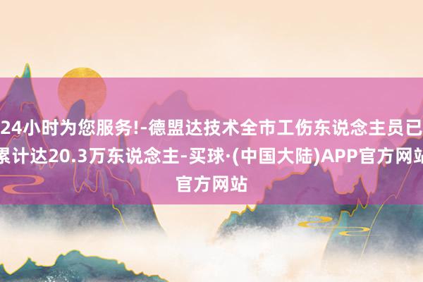 24小时为您服务!-德盟达技术全市工伤东说念主员已累计达20.3万东说念主-买球·(中国大陆)APP官方网站