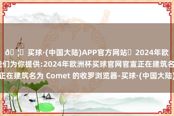 🦄买球·(中国大陆)APP官方网站✅2024年欧洲杯买球推荐⚽️✅我们为你提供:2024年欧洲杯买球官网官宣正在建筑名为 Comet 的收罗浏览器-买球·(中国大陆)APP官方网站