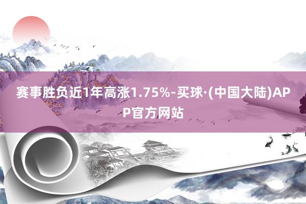 赛事胜负近1年高涨1.75%-买球·(中国大陆)APP官方网站