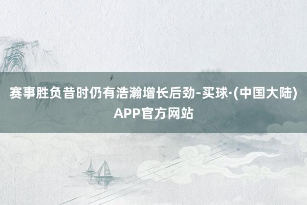 赛事胜负昔时仍有浩瀚增长后劲-买球·(中国大陆)APP官方网站